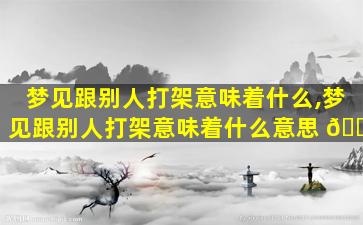 梦见跟别人打架意味着什么,梦见跟别人打架意味着什么意思 🐬